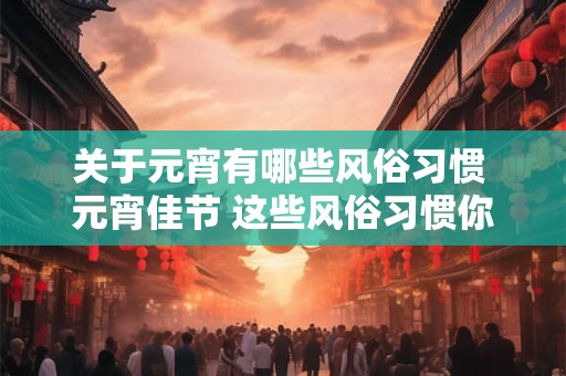 关于元宵有哪些风俗习惯 元宵佳节 这些风俗习惯你知道吗