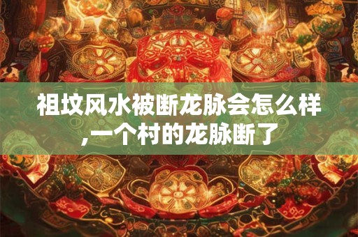 祖坟风水被断龙脉会怎么样,一个村的龙脉断了