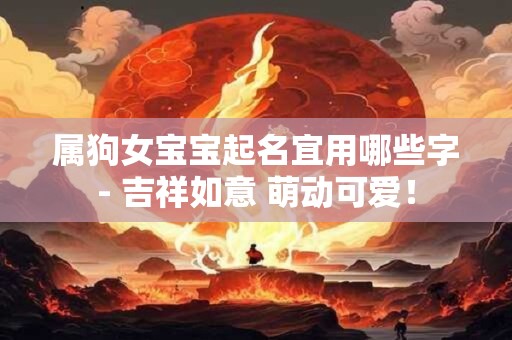 属狗女宝宝起名宜用哪些字- 吉祥如意 萌动可爱！