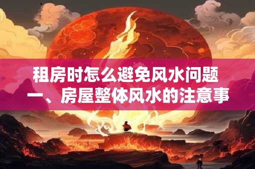租房时怎么避免风水问题 一、房屋整体风水的注意事项