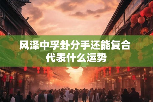 风泽中孚卦分手还能复合 代表什么运势