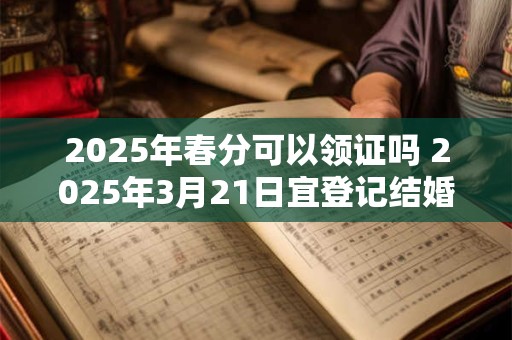 2025年春分可以领证吗 2025年3月21日宜登记结婚吗