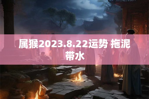属猴2023.8.22运势 拖泥带水
