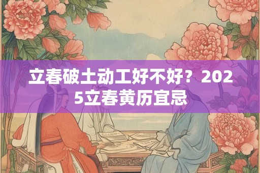 立春破土动工好不好？2026立春黄历宜忌