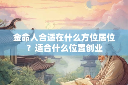 金命人合适在什么方位居位？适合什么位置创业
