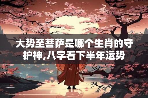 大势至菩萨是哪个生肖的守护神,八字看下半年运势