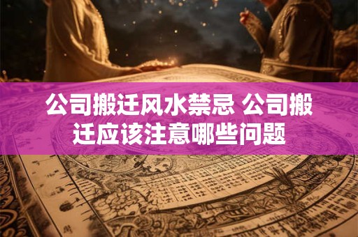 公司搬迁风水禁忌 公司搬迁应该注意哪些问题