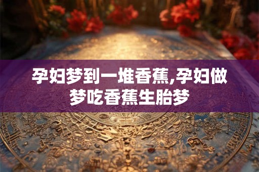 孕妇梦到一堆香蕉,孕妇做梦吃香蕉生胎梦