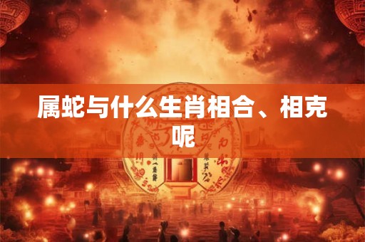 属蛇与什么生肖相合、相克呢 属蛇与什么生肖相合、相克呢