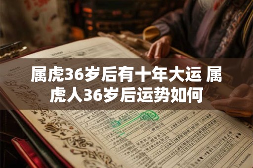 属虎36岁后有十年大运 属虎人36岁后运势如何