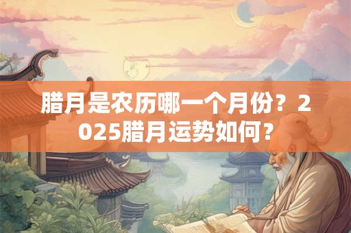 腊月是农历哪一个月份？2026腊月运势如何？