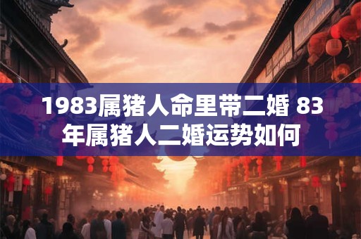 1983属猪人命里带二婚 83年属猪人二婚运势如何