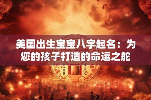 美国出生宝宝八字起名：为您的孩子打造的命运之舵