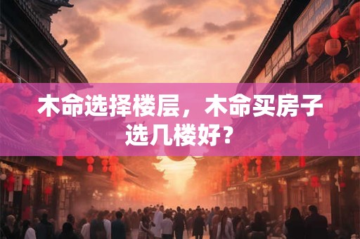 木命选择楼层，木命买房子选几楼好？