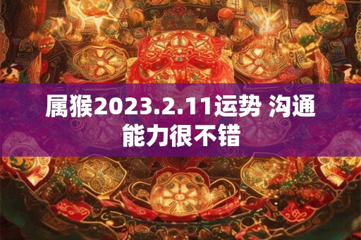 属猴2023.2.11运势 沟通能力很不错