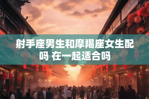 射手座男生和摩羯座女生配吗 在一起适合吗