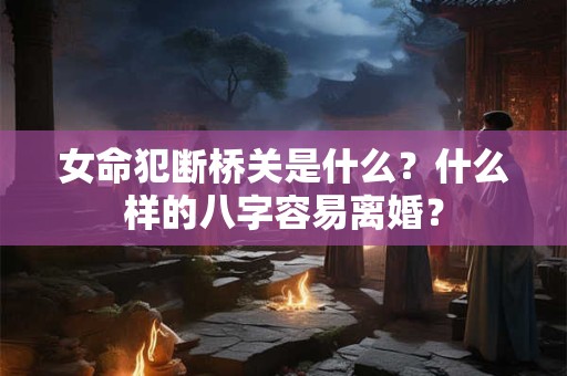 女命犯断桥关是什么？什么样的八字容易离婚？