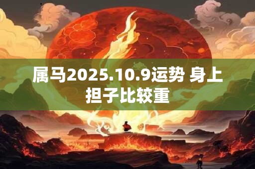 属马2025.10.9运势 身上担子比较重