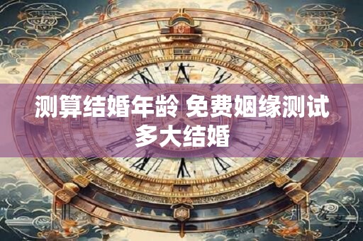 测算结婚年龄 免费姻缘测试多大结婚