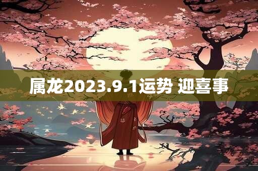 属龙2023.9.1运势 迎喜事