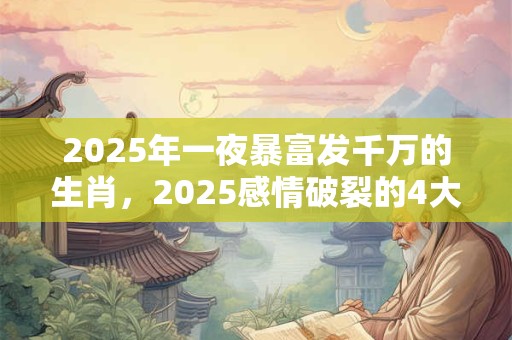 2025年一夜暴富发千万的生肖，2025感情破裂的4大生肖