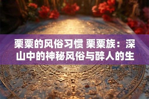 栗粟的风俗习惯 栗粟族：深山中的神秘风俗与醉人的生活节奏