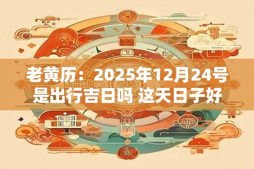 老黄历：2025年12月24号是出行吉日吗 这天日子好吗