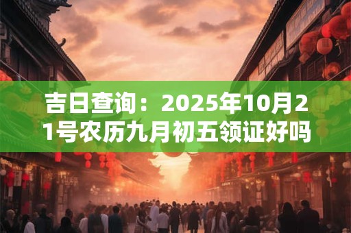吉日查询：2025年10月21号农历九月初五领证好吗