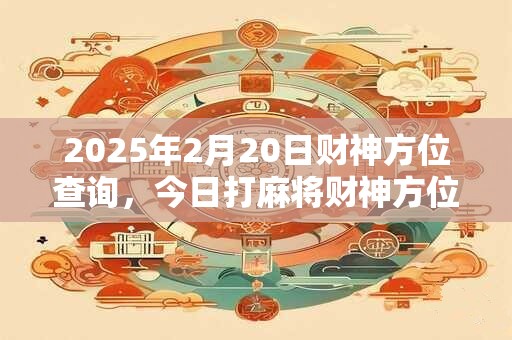 2025年2月20日财神方位查询，今日打麻将财神方位一览表