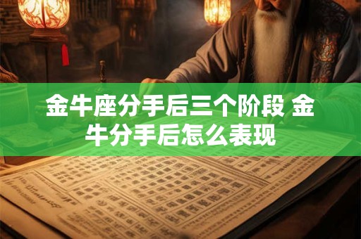 金牛座分手后三个阶段 金牛分手后怎么表现