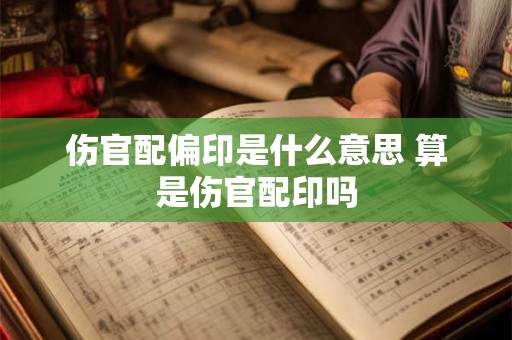 伤官配偏印是什么意思 算是伤官配印吗 伤官配偏印是什么意思 算是伤官配印吗