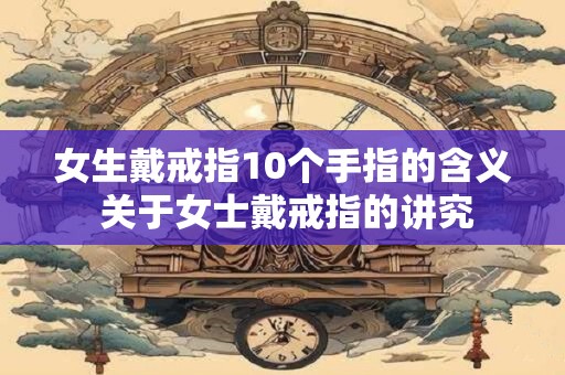 女生戴戒指10个手指的含义 关于女士戴戒指的讲究