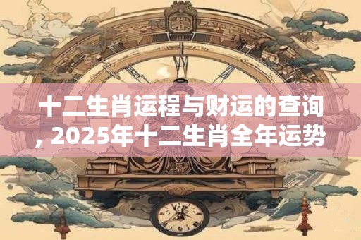 十二生肖运程与财运的查询, 2025年十二生肖全年运势运程