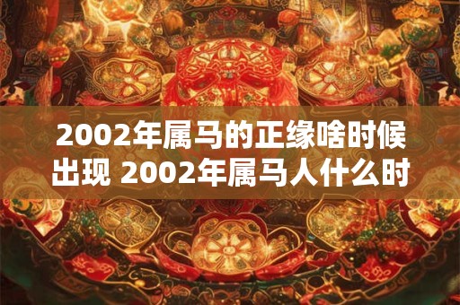 2002年属马的正缘啥时候出现 2002年属马人什么时候遇到正缘