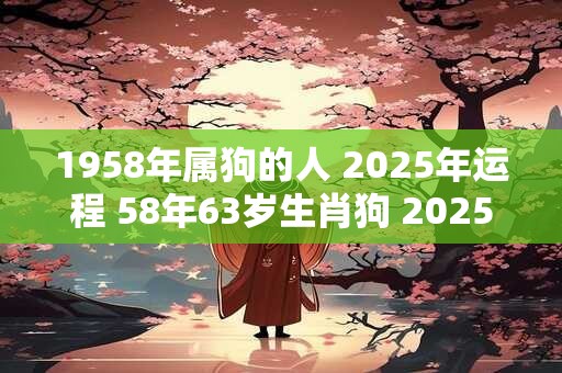 1958年属狗的人 2025年运程 58年63岁生肖狗 2025年运势