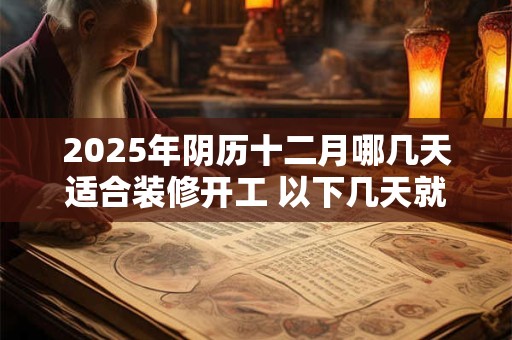 2025年阴历十二月哪几天适合装修开工 以下几天就不错