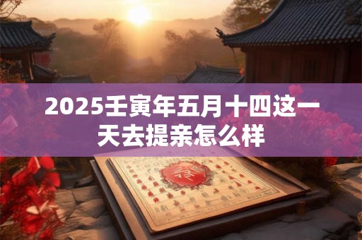 2025壬寅年五月十四这一天去提亲怎么样
