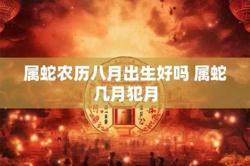 属蛇农历八月出生好吗 属蛇几月犯月