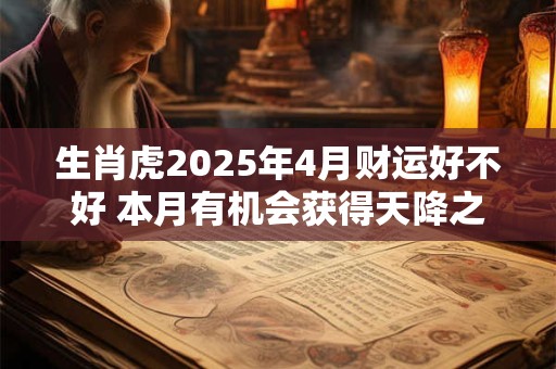 生肖虎2025年4月财运好不好 本月有机会获得天降之财