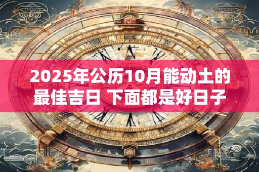 2025年公历10月能动土的最佳吉日 下面都是好日子