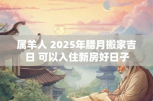 属羊人 2026年腊月搬家吉日 可以入住新房好日子
