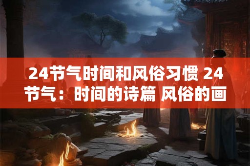 24节气时间和风俗习惯 24节气：时间的诗篇 风俗的画廊