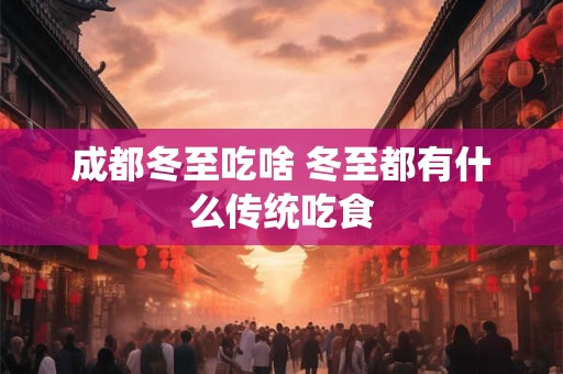 成都冬至吃啥 冬至都有什么传统吃食