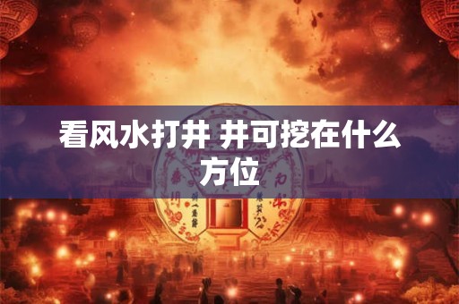 看风水打井 井可挖在什么方位