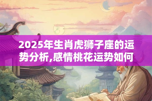 2025年生肖虎狮子座的运势分析,感情桃花运势如何