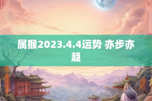 属猴2023.4.4运势 亦步亦趋
