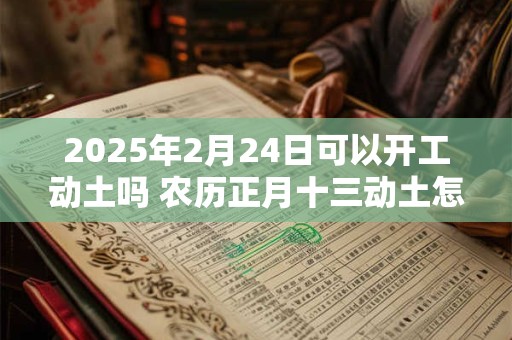 2025年2月24日可以开工动土吗 农历正月十三动土怎么样