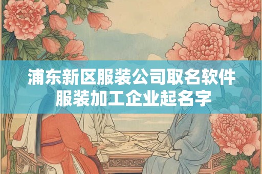 浦东新区服装公司取名软件 服装加工企业起名字