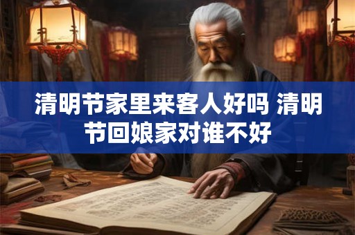 清明节家里来客人好吗 清明节回娘家对谁不好