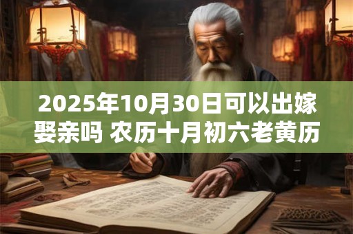2025年10月30日可以出嫁娶亲吗 农历十月初六老黄历查询